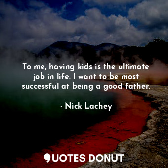 To me, having kids is the ultimate job in life. I want to be most successful at ... - Nick Lachey - Quotes Donut