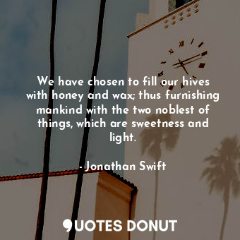  We have chosen to fill our hives with honey and wax; thus furnishing mankind wit... - Jonathan Swift - Quotes Donut