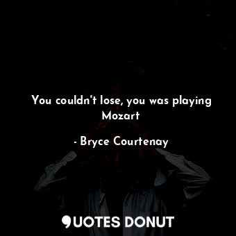 You couldn't lose, you was playing Mozart