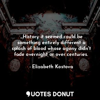 ...History it seemed could be something entirely different a splash of blood whose agony didn't fade overnight or over centuries.