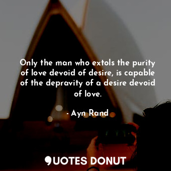  Only the man who extols the purity of love devoid of desire, is capable of the d... - Ayn Rand - Quotes Donut