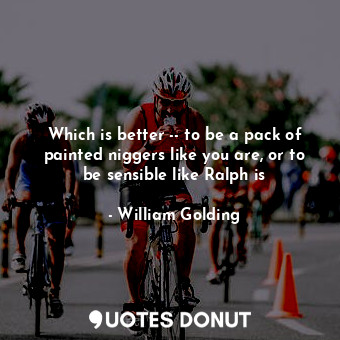  Which is better -- to be a pack of painted niggers like you are, or to be sensib... - William Golding - Quotes Donut