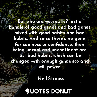 But who are we, really? Just a bundle of good genes and bad genes mixed with good habits and bad habits. And since there's no gene for coolness or confidence, then being uncool and unconfident are just bad habits, which can be changed with enough guidance and will power.