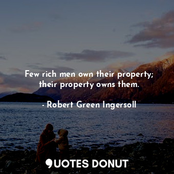 Few rich men own their property; their property owns them.