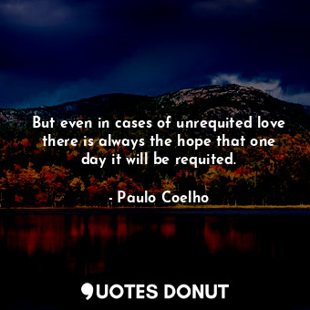 But even in cases of unrequited love there is always the hope that one day it wi... - Paulo Coelho - Quotes Donut
