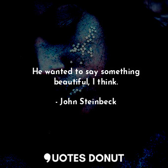  He wanted to say something beautiful, I think.... - John Steinbeck - Quotes Donut
