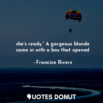 she’s ready.” A gorgeous blonde came in with a box that opened