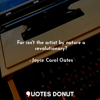  For isn't the artist by nature a revolutionary?... - Joyce Carol Oates - Quotes Donut