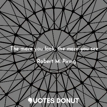  The more you look, the more you see.... - Robert M. Pirsig - Quotes Donut