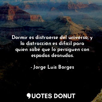 Dormir es distraerse del universo, y la distracción es difícil para quien sabe que lo persiguen con espadas desnudas.