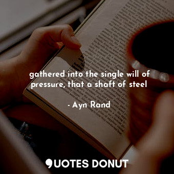  gathered into the single will of pressure, that a shaft of steel... - Ayn Rand - Quotes Donut