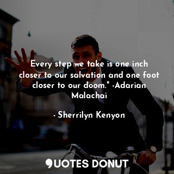 Every step we take is one inch closer to our salvation and one foot closer to our doom." -Adarian Malachai