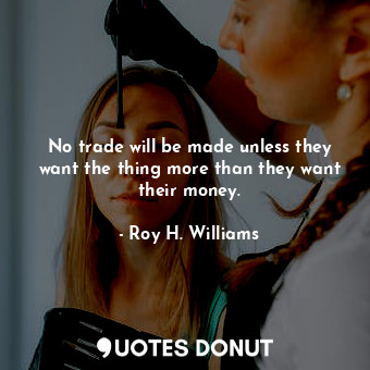 No trade will be made unless they want the thing more than they want their money.