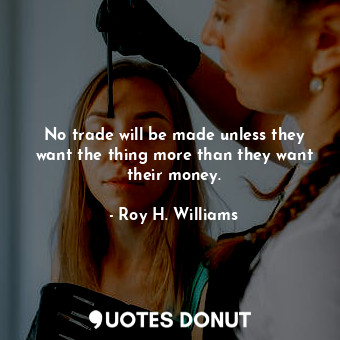  No trade will be made unless they want the thing more than they want their money... - Roy H. Williams - Quotes Donut