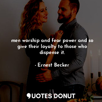men worship and fear power and so give their loyalty to those who dispense it.