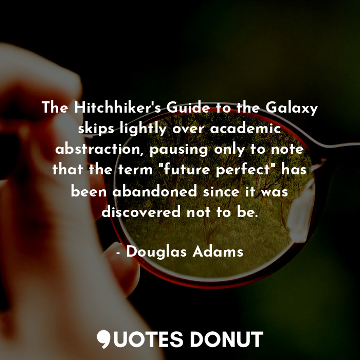 The Hitchhiker's Guide to the Galaxy skips lightly over academic abstraction, pausing only to note that the term "future perfect" has been abandoned since it was discovered not to be.