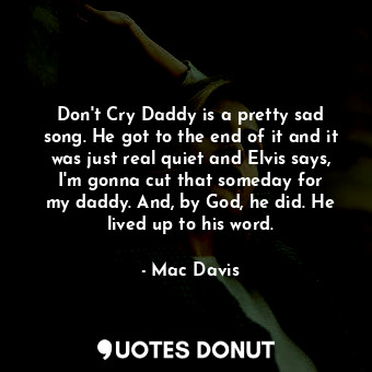 Don&#39;t Cry Daddy is a pretty sad song. He got to the end of it and it was just real quiet and Elvis says, I&#39;m gonna cut that someday for my daddy. And, by God, he did. He lived up to his word.