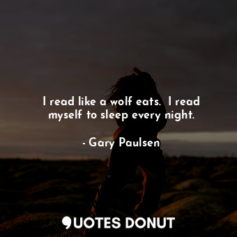  I read like a wolf eats.  I read myself to sleep every night.... - Gary Paulsen - Quotes Donut