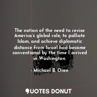  The notion of the need to revise America’s global role, to palliate Islam, and a... - Michael B. Oren - Quotes Donut