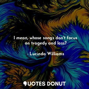 I mean, whose songs don&#39;t focus on tragedy and loss?... - Lucinda Williams - Quotes Donut
