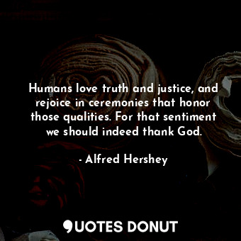 Humans love truth and justice, and rejoice in ceremonies that honor those qualities. For that sentiment we should indeed thank God.