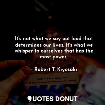  It’s not what we say out loud that determines our lives. It’s what we whisper to... - Robert T. Kiyosaki - Quotes Donut