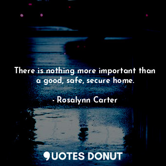  There is nothing more important than a good, safe, secure home.... - Rosalynn Carter - Quotes Donut