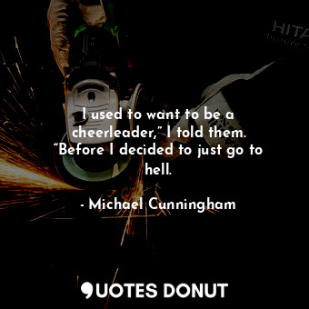  I used to want to be a cheerleader,” I told them. “Before I decided to just go t... - Michael Cunningham - Quotes Donut