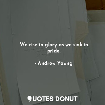  We rise in glory as we sink in pride.... - Andrew Young - Quotes Donut