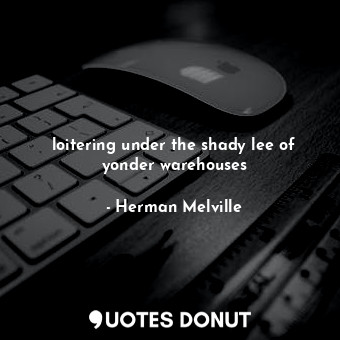 loitering under the shady lee of yonder warehouses... - Herman Melville - Quotes Donut