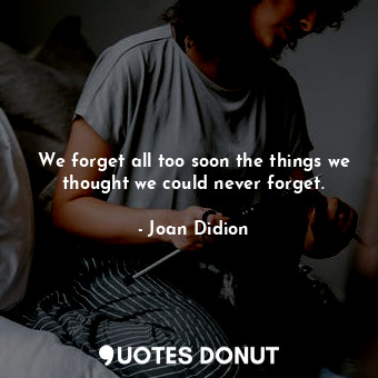  We forget all too soon the things we thought we could never forget.... - Joan Didion - Quotes Donut