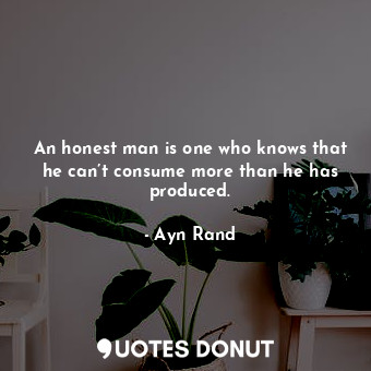 An honest man is one who knows that he can’t consume more than he has produced.