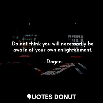 Do not think you will necessarily be aware of your own enlightenment.