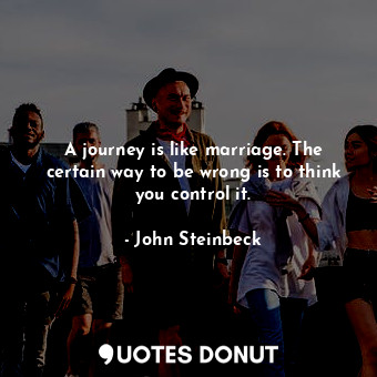 A journey is like marriage. The certain way to be wrong is to think you control it.