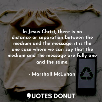 In Jesus Christ, there is no distance or separation between the medium and the message: it is the one case where we can say that the medium and the message are fully one and the same.