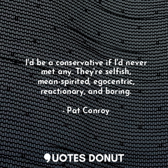  I'd be a conservative if I'd never met any. They're selfish, mean-spirited, egoc... - Pat Conroy - Quotes Donut
