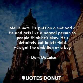  Mel is nuts. He puts on a suit and a tie and acts like a normal person so people... - Dom DeLuise - Quotes Donut