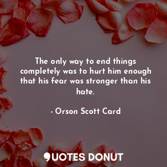  The only way to end things completely was to hurt him enough that his fear was s... - Orson Scott Card - Quotes Donut