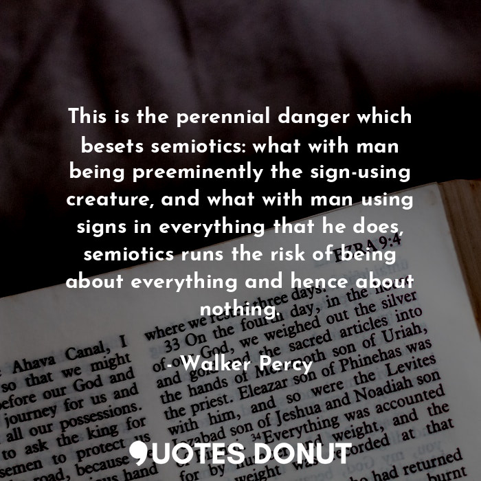 This is the perennial danger which besets semiotics: what with man being preeminently the sign-using creature, and what with man using signs in everything that he does, semiotics runs the risk of being about everything and hence about nothing.