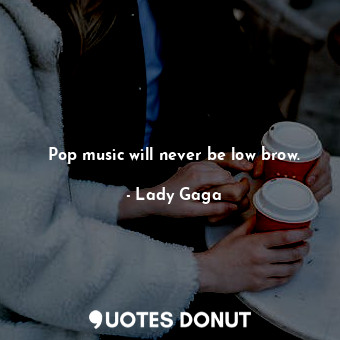  Pop music will never be low brow.... - Lady Gaga - Quotes Donut