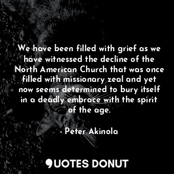 We have been filled with grief as we have witnessed the decline of the North American Church that was once filled with missionary zeal and yet now seems determined to bury itself in a deadly embrace with the spirit of the age.