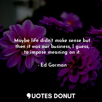  Maybe life didn’t make sense but then it was our business, I guess, to impose me... - Ed Gorman - Quotes Donut