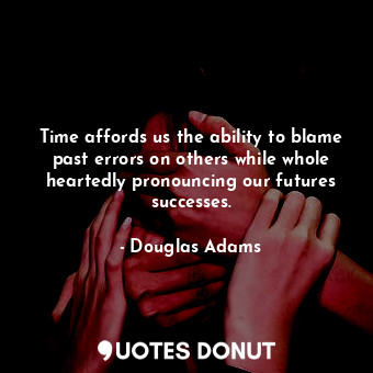 Time affords us the ability to blame past errors on others while whole heartedly pronouncing our futures successes.
