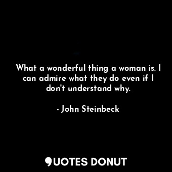  What a wonderful thing a woman is. I can admire what they do even if I don't und... - John Steinbeck - Quotes Donut