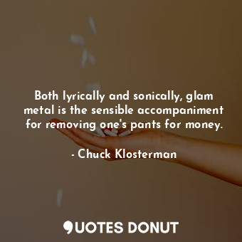  Both lyrically and sonically, glam metal is the sensible accompaniment for remov... - Chuck Klosterman - Quotes Donut