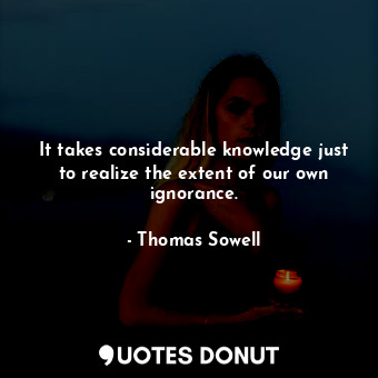  It takes considerable knowledge just to realize the extent of our own ignorance.... - Thomas Sowell - Quotes Donut