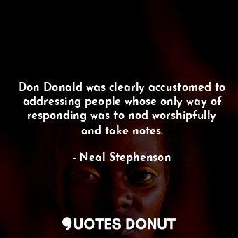 Don Donald was clearly accustomed to addressing people whose only way of responding was to nod worshipfully and take notes.