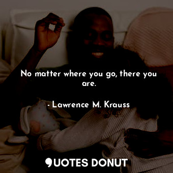  No matter where you go, there you are.... - Lawrence M. Krauss - Quotes Donut
