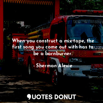  When you construct a mix tape, the first song you come out with has to be a barn... - Sherman Alexie - Quotes Donut