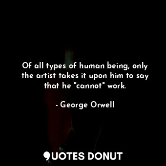  Of all types of human being, only the artist takes it upon him to say that he "c... - George Orwell - Quotes Donut